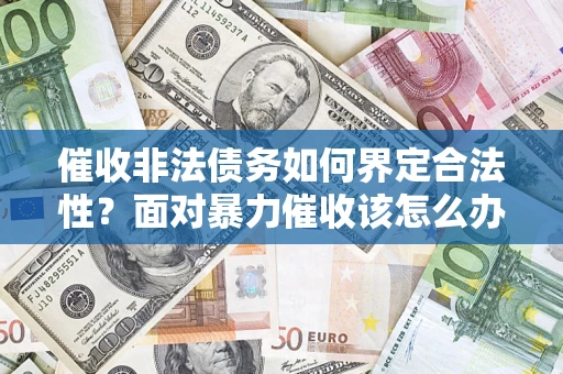济南催收非法债务如何界定合法性?面对暴力催收该怎么办? 济南催收非法债务如何界定合法性?面对暴力催收该怎么办?