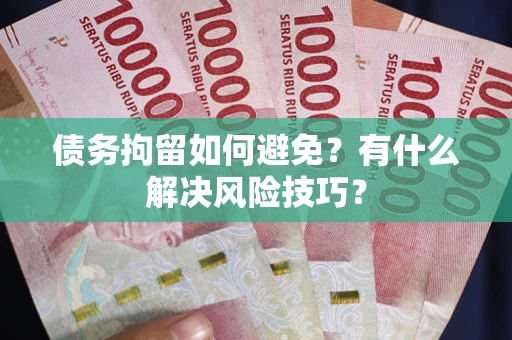 济南债务拘留如何避免？有什么解决风险技巧？