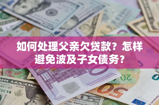 济南如何处理父亲欠贷款？怎样避免波及子女债务？