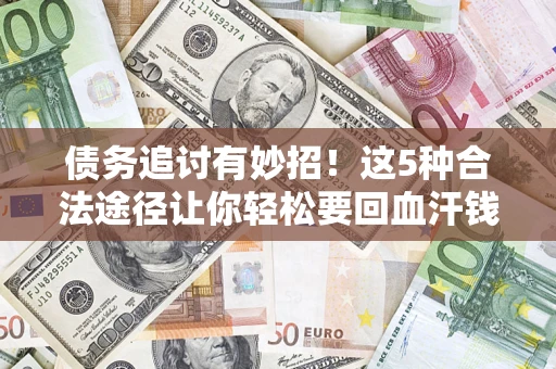 济南债务追讨有妙招！这5种合法途径让你轻松要回血汗钱