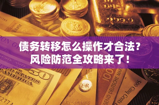 济南债务转移怎么操作才合法？风险防范全攻略来了！
