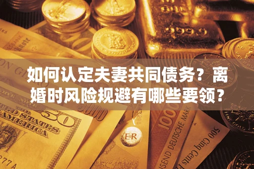 济南如何认定夫妻共同债务？离婚时风险规避有哪些要领？