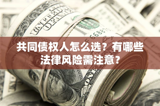 济南共同债权人怎么选？有哪些法律风险需注意？