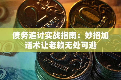 济南债务追讨实战指南：妙招加话术让老赖无处可逃