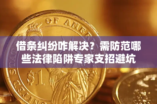 济南借条纠纷咋解决？需防范哪些法律陷阱专家支招避坑