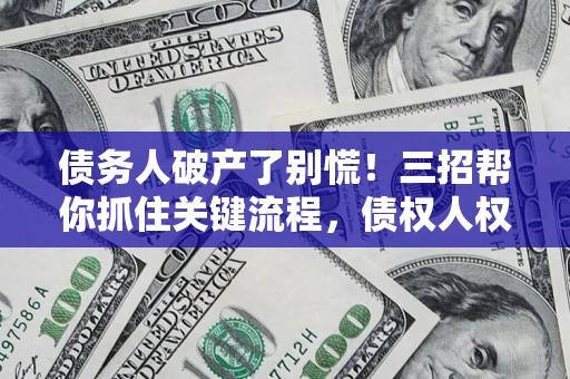 济南债务人破产了别慌！三招帮你抓住关键流程，债权人权益不再缩水