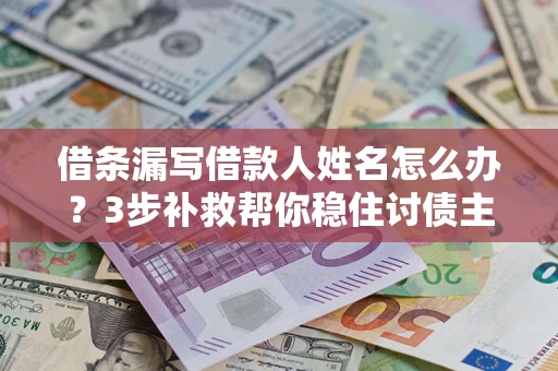 济南借条漏写借款人姓名怎么办？3步补救帮你稳住讨债主动权