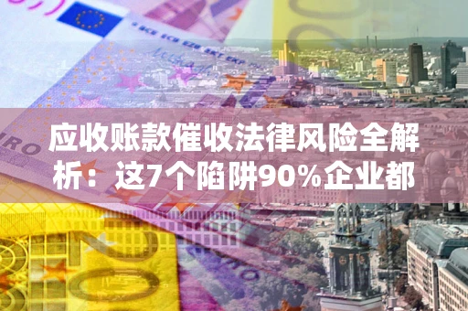 济南应收账款催收法律风险全解析：这7个陷阱90%企业都踩过（含合规应对指南）