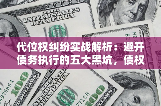 济南代位权纠纷实战解析：避开债务执行的五大黑坑，债权人必看指南