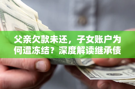 济南父亲欠款未还，子女账户为何遭冻结？深度解读继承债务迷局