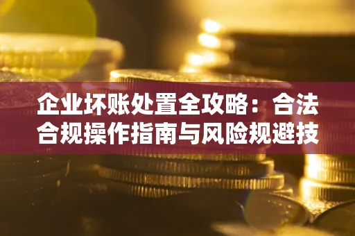 济南企业坏账处置全攻略：合法合规操作指南与风险规避技巧解析