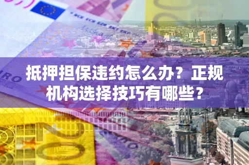 济南抵押担保违约怎么办？正规机构选择技巧有哪些？