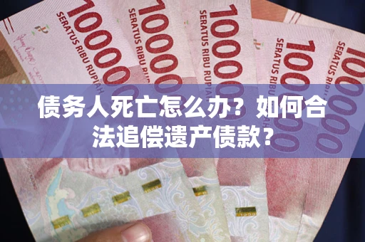 济南债务人死亡怎么办？如何合法追偿遗产债款？