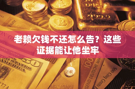 济南老赖欠钱不还怎么告？这些证据能让他坐牢