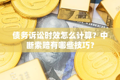 济南债务诉讼时效怎么计算？中断索赔有哪些技巧？