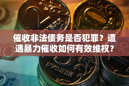 济南催收非法债务是否犯罪?遭遇暴力催收如何有效维权? 济南催收非法债务是否犯罪?遭遇暴力催收如何有效维权?
