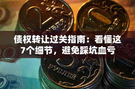 济南债权转让过关指南：看懂这7个细节，避免踩坑血亏
