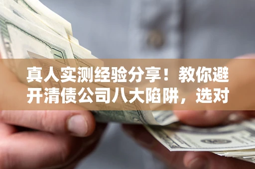 济南真人实测经验分享！教你避开清债公司八大陷阱，选对机构少走十年弯路
