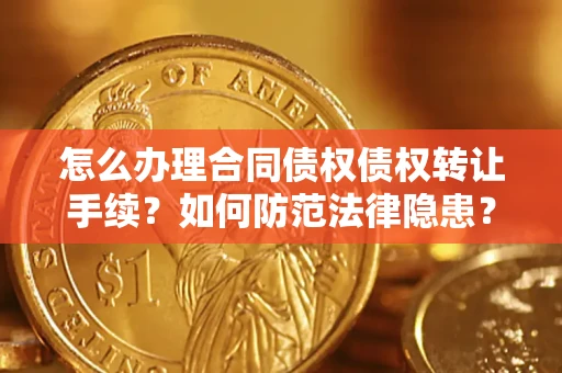 济南怎么办理合同债权债权转让手续？如何防范法律隐患？