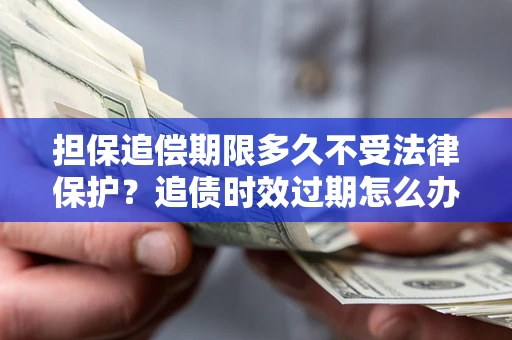 济南担保追偿期限多久不受法律保护？追债时效过期怎么办？