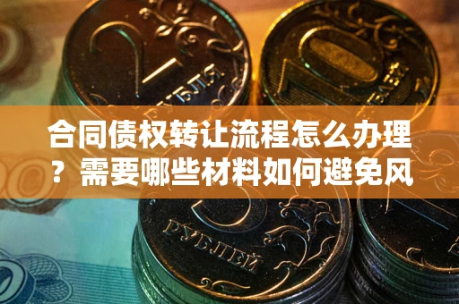 济南合同债权转让流程怎么办理？需要哪些材料如何避免风险？