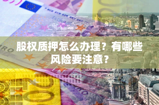 济南股权质押怎么办理？有哪些风险要注意？