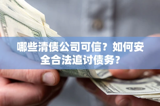 济南哪些清债公司可信？如何安全合法追讨债务？
