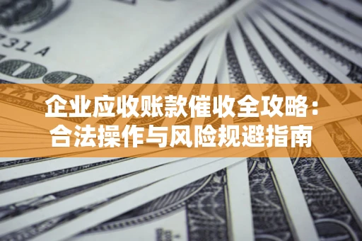 济南企业应收账款催收全攻略：合法操作与风险规避指南