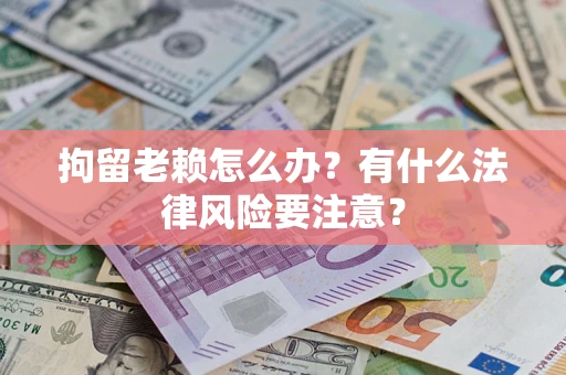 济南拘留老赖怎么办？有什么法律风险要注意？