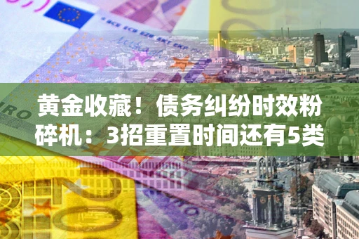 济南黄金收藏！债务纠纷时效粉碎机：3招重置时间还有5类不设年限的特殊债务
