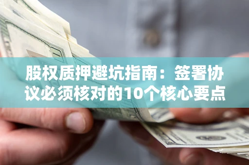济南股权质押避坑指南:签署协议必须核对的10个核心要点 济南股权质押避坑指南:签署协议必须核对的10个核心要点