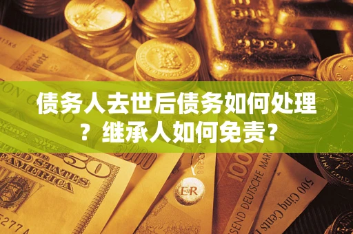 济南债务人去世后债务如何处理？继承人如何免责？