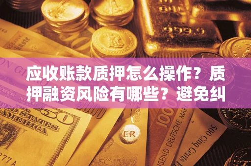 济南应收账款质押怎么操作？质押融资风险有哪些？避免纠纷高效融资技巧