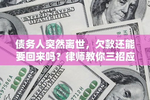 济南债务人突然离世，欠款还能要回来吗？律师教你三招应对