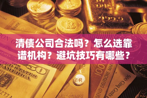 济南清债公司合法吗？怎么选靠谱机构？避坑技巧有哪些？