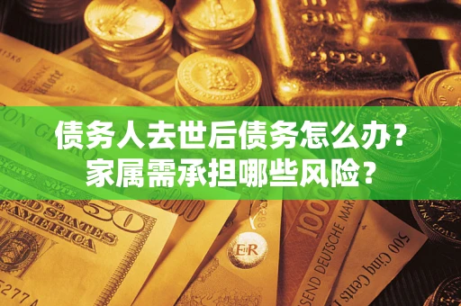 济南债务人去世后债务怎么办？家属需承担哪些风险？