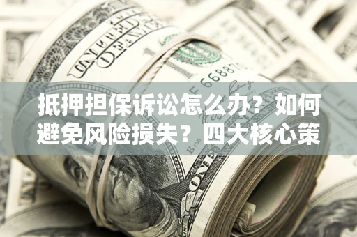 济南抵押担保诉讼怎么办？如何避免风险损失？四大核心策略全解读