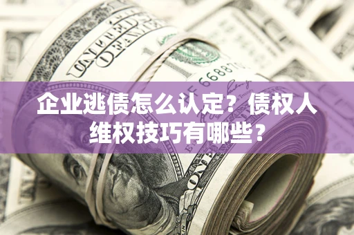济南企业逃债怎么认定？债权人维权技巧有哪些？