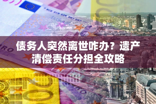 济南债务人突然离世咋办？遗产清偿责任分担全攻略