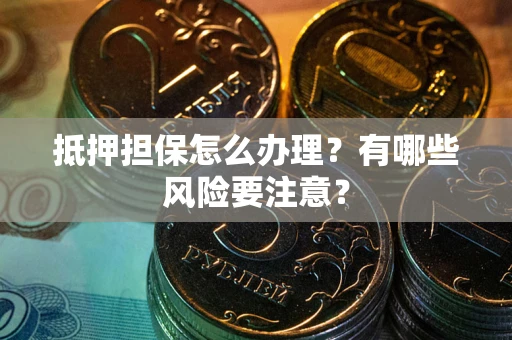 济南抵押担保怎么办理？有哪些风险要注意？