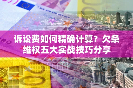 济南诉讼费如何精确计算？欠条维权五大实战技巧分享
