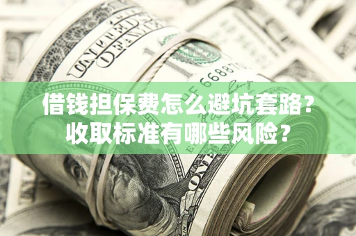 济南借钱担保费怎么避坑套路?收取标准有哪些风险? 济南借钱担保费怎么避坑套路?收取标准有哪些风险?