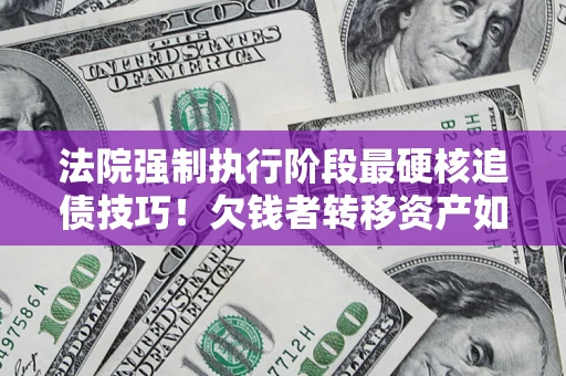 济南法院强制执行阶段最硬核追债技巧！欠钱者转移资产如何破解？