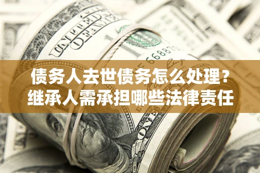 济南债务人去世债务怎么处理？继承人需承担哪些法律责任？