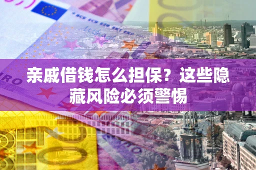 济南亲戚借钱怎么担保？这些隐藏风险必须警惕