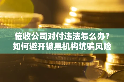 济南催收公司对付违法怎么办？如何避开被黑机构坑骗风险