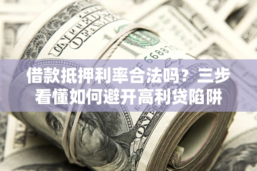济南借款抵押利率合法吗？三步看懂如何避开高利贷陷阱