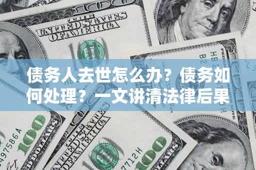 济南债务人去世怎么办？债务如何处理？一文讲清法律后果