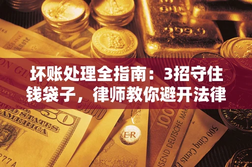 济南坏账处理全指南：3招守住钱袋子，律师教你避开法律雷区