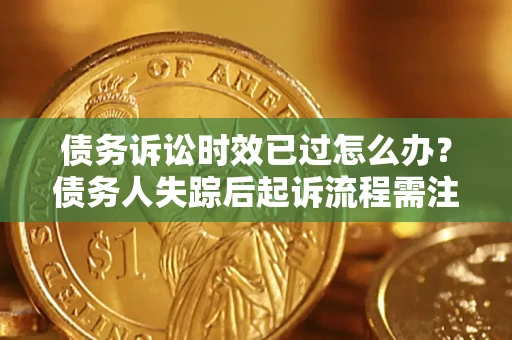 济南债务诉讼时效已过怎么办？债务人失踪后起诉流程需注意什么？